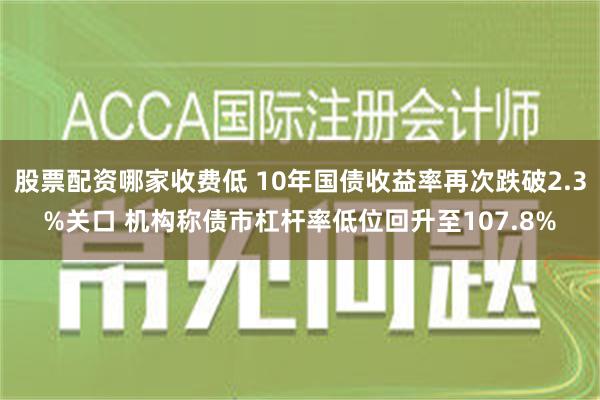   股票配资哪家收费低 10年国债收益率再次跌破2.3%关口 机构称债市杠杆率低位回升至107.8%