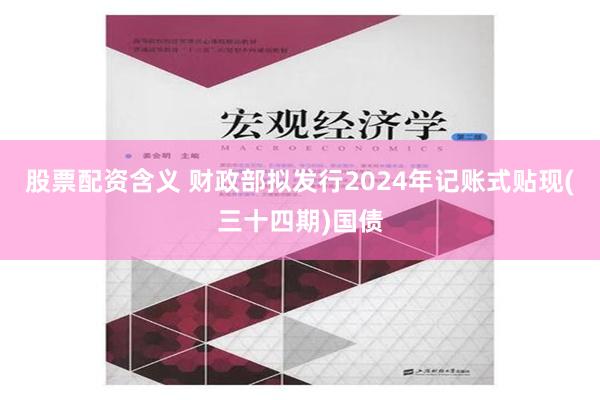   股票配资含义 财政部拟发行2024年记账式贴现(三十四期)国债