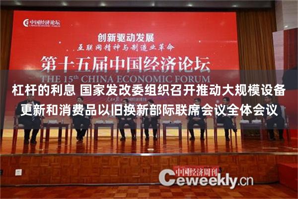   杠杆的利息 国家发改委组织召开推动大规模设备更新和消费品以旧换新部际联席会议全体会议