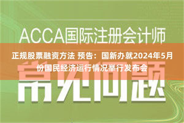   正规股票融资方法 预告：国新办就2024年5月份国民经济运行情况举行发布会