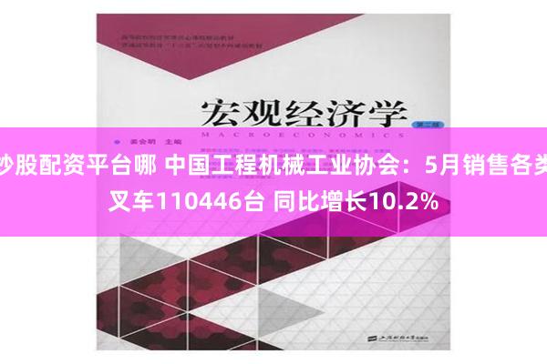   炒股配资平台哪 中国工程机械工业协会：5月销售各类叉车110446台 同比增长10.2%