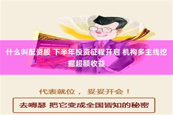   什么叫配资股 下半年投资征程开启 机构多主线挖掘超额收益