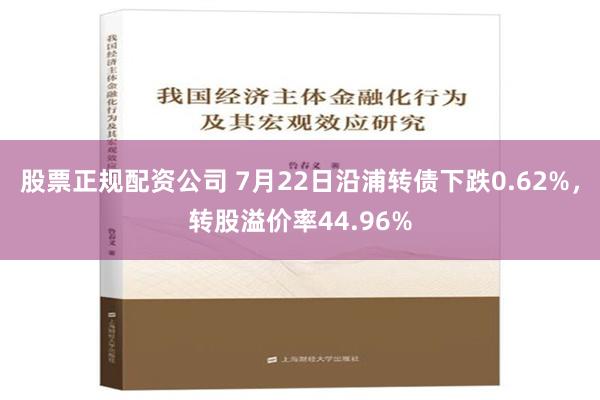   股票正规配资公司 7月22日沿浦转债下跌0.62%，转股溢价率44.96%