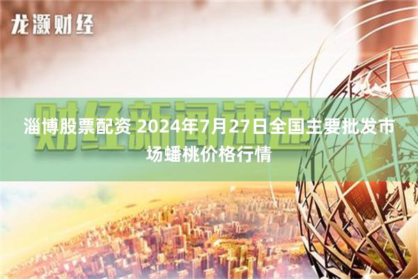   淄博股票配资 2024年7月27日全国主要批发市场蟠桃价格行情