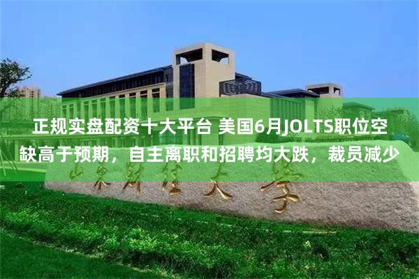   正规实盘配资十大平台 美国6月JOLTS职位空缺高于预期，自主离职和招聘均大跌，裁员减少