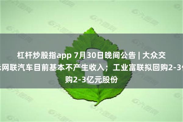   杠杆炒股指app 7月30日晚间公告 | 大众交通再表示网联汽车目前基本不产生收入；工业富联拟回购2-3亿元股份