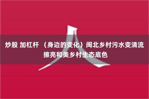   炒股 加杠杆 （身边的变化）闽北乡村污水变清流 擦亮和美乡村生态底色