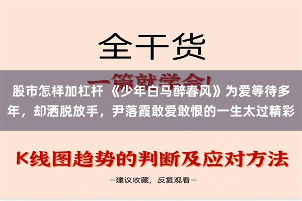   股市怎样加杠杆 《少年白马醉春风》为爱等待多年，却洒脱放手，尹落霞敢爱敢恨的一生太过精彩