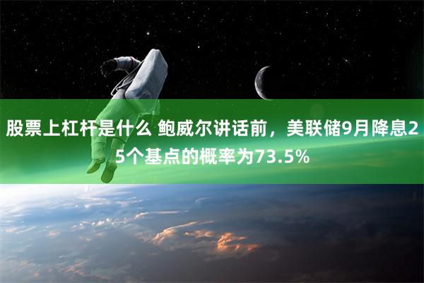   股票上杠杆是什么 鲍威尔讲话前，美联储9月降息25个基点的概率为73.5%