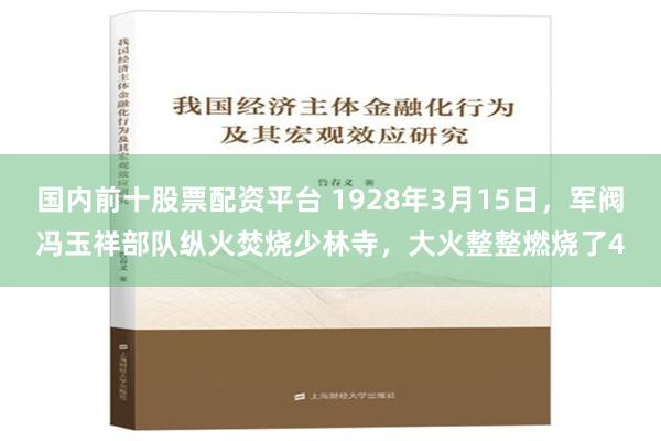 国内前十股票配资平台 1928年3月15日，军阀冯玉祥部队纵火焚烧少林寺，大火整整燃烧了4