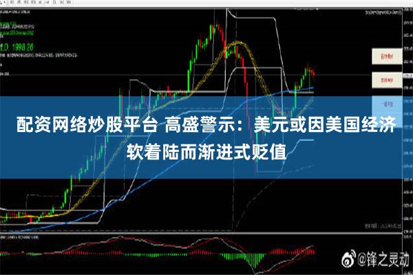 配资网络炒股平台 高盛警示：美元或因美国经济软着陆而渐进式贬