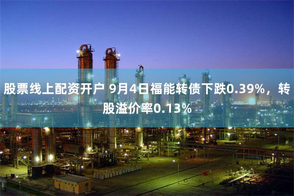 股票线上配资开户 9月4日福能转债下跌0.39%，转股溢价率