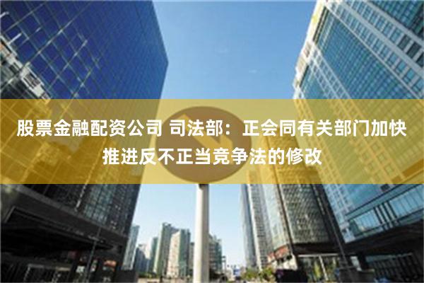   股票金融配资公司 司法部：正会同有关部门加快推进反不正当竞争法的修改