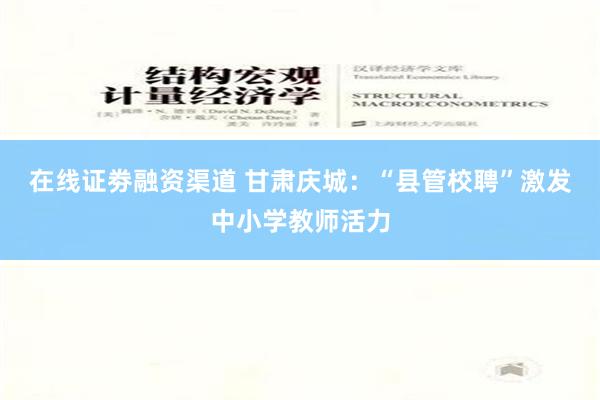   在线证劵融资渠道 甘肃庆城：“县管校聘”激发中小学教师活力