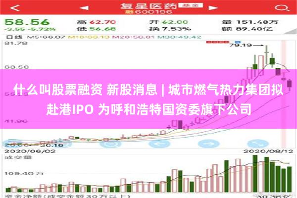 什么叫股票融资 新股消息 | 城市燃气热力集团拟赴港IPO 为呼和浩特国资委旗下公司