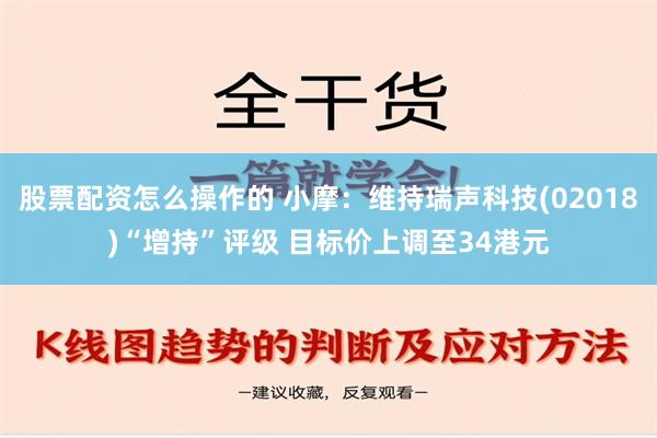 股票配资怎么操作的 小摩：维持瑞声科技(02018)“增持”