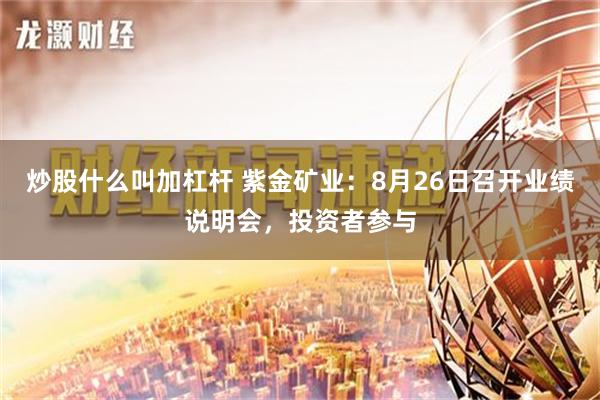 炒股什么叫加杠杆 紫金矿业：8月26日召开业绩说明会，投资者