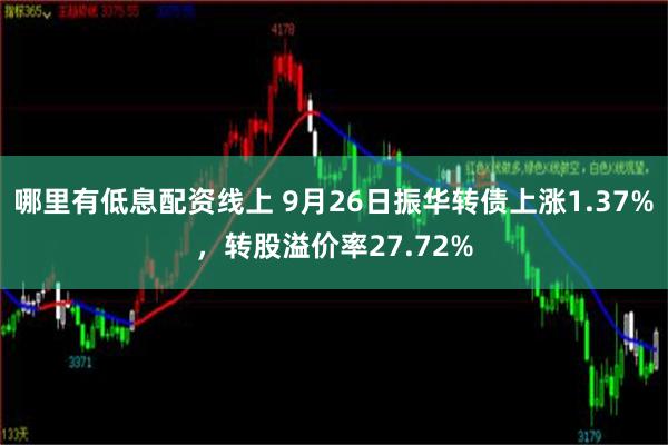   哪里有低息配资线上 9月26日振华转债上涨1.37%，转股溢价率27.72%