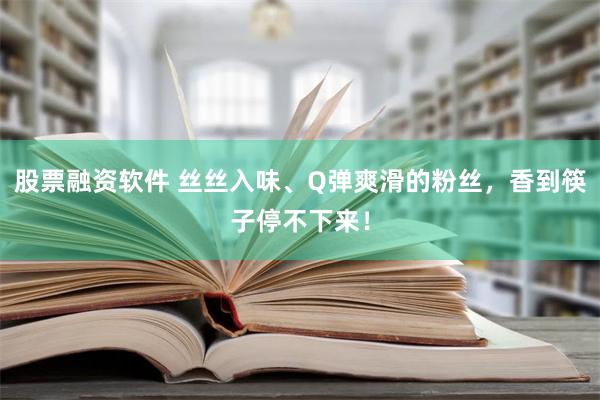   股票融资软件 丝丝入味、Q弹爽滑的粉丝，香到筷子停不下来！