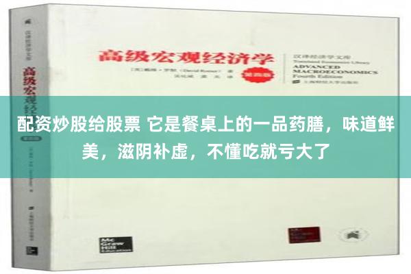   配资炒股给股票 它是餐桌上的一品药膳，味道鲜美，滋阴补虚，不懂吃就亏大了