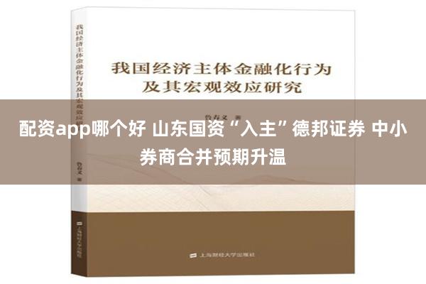 配资app哪个好 山东国资“入主”德邦证券 中小券商合并预期升温