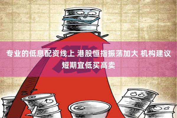 专业的低息配资线上 港股恒指振荡加大 机构建议短期宜低买高卖