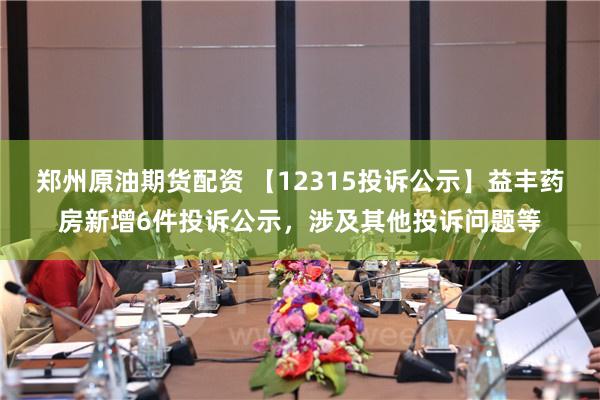 郑州原油期货配资 【12315投诉公示】益丰药房新增6件投诉公示，涉及其他投诉问题等