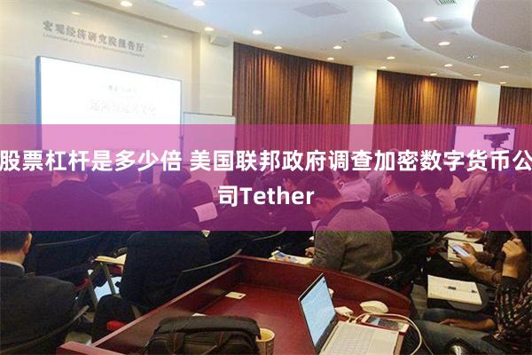 股票杠杆是多少倍 美国联邦政府调查加密数字货币公司Tether