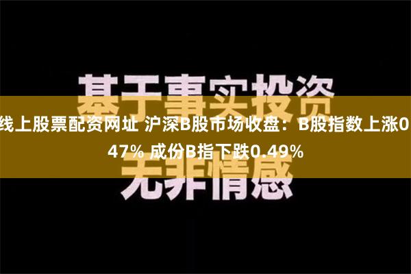 线上股票配资网址 沪深B股市场收盘：B股指数上涨0.47% 成份B指下跌0.49%