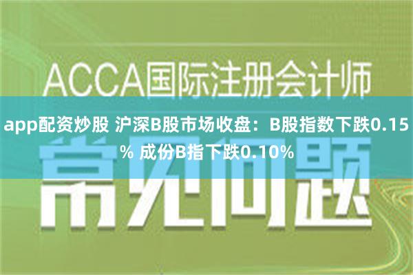 app配资炒股 沪深B股市场收盘：B股指数下跌0.15% 成份B指下跌0.10%