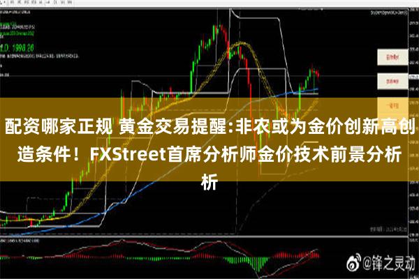 配资哪家正规 黄金交易提醒:非农或为金价创新高创造条件！FXStreet首席分析师金价技术前景分析