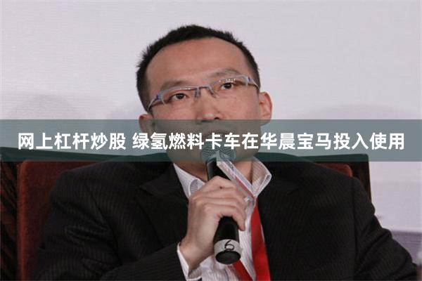   网上杠杆炒股 绿氢燃料卡车在华晨宝马投入使用