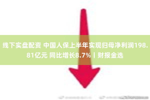 线下实盘配资 中国人保上半年实现归母净利润198.81亿元 同比增长8.7%丨财报金选