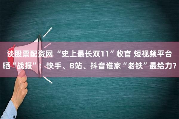 谈股票配资网 “史上最长双11”收官 短视频平台晒“战报”：