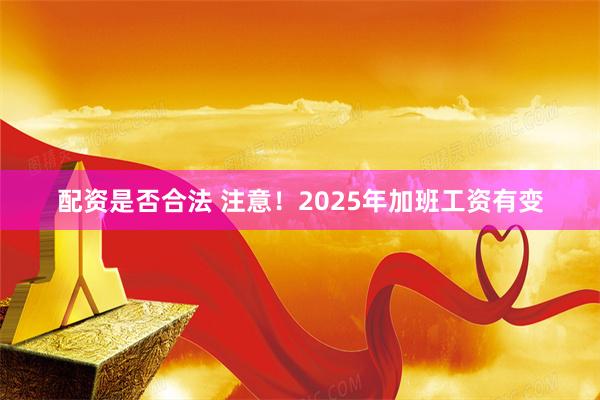 配资是否合法 注意！2025年加班工资有变