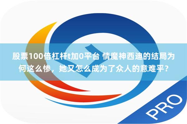 股票100倍杠杆t加0平台 情魔神西迪的结局为何这么惨，她又怎么成为了众人的意难平？