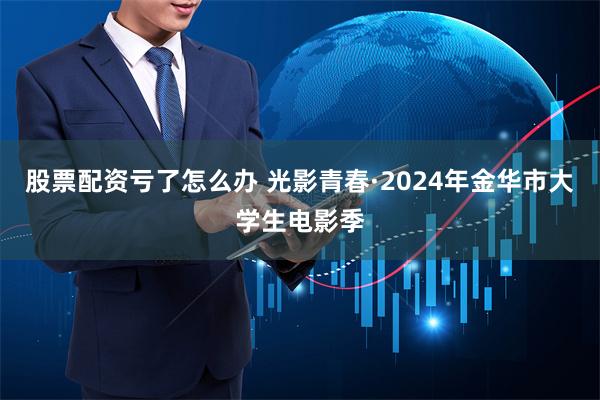 股票配资亏了怎么办 光影青春·2024年金华市大学生电影季