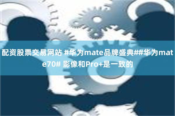 配资股票交易网站 #华为mate品牌盛典##华为mate70# 影像和Pro+是一致的