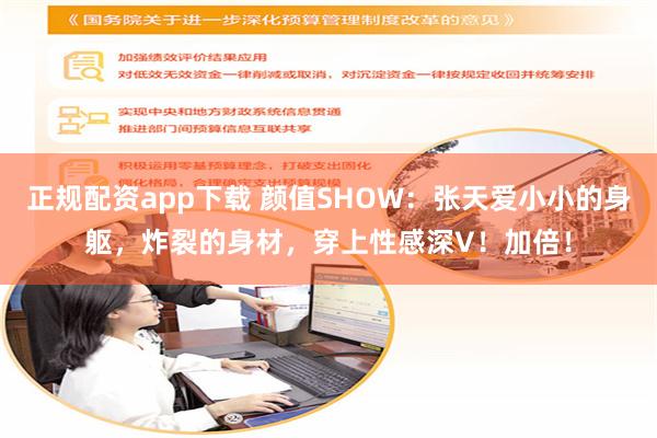 正规配资app下载 颜值SHOW：张天爱小小的身躯，炸裂的身材，穿上性感深V！加倍！