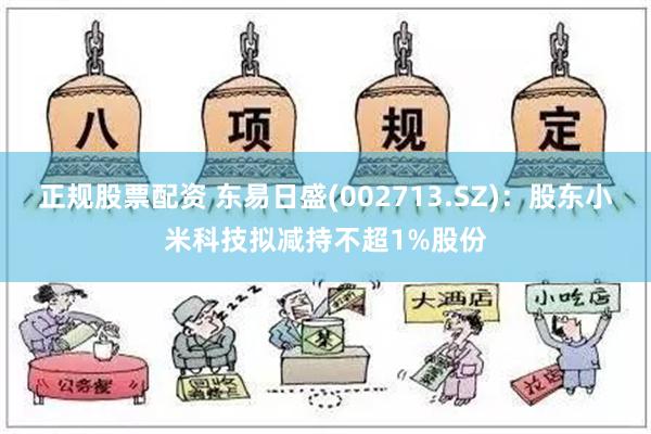 正规股票配资 东易日盛(002713.SZ)：股东小米科技拟