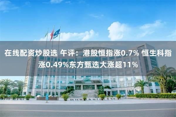 在线配资炒股选 午评：港股恒指涨0.7% 恒生科指涨0.49%东方甄选大涨超11%