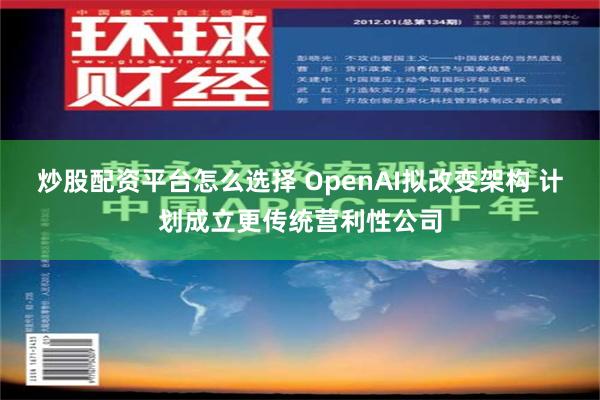 炒股配资平台怎么选择 OpenAI拟改变架构 计划成立更传统营利性公司