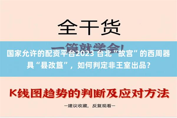 国家允许的配资平台2023 台北“故宫”的西周器具“县妀簋”，如何判定非王室出品？