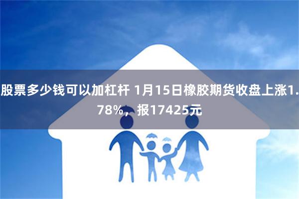 股票多少钱可以加杠杆 1月15日橡胶期货收盘上涨1.78%，