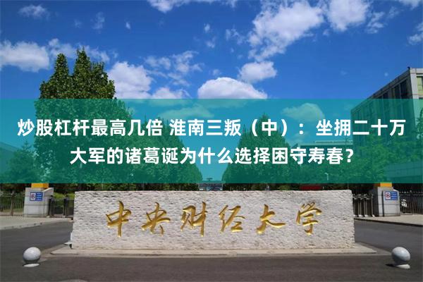 炒股杠杆最高几倍 淮南三叛（中）：坐拥二十万大军的诸葛诞为什么选择困守寿春？