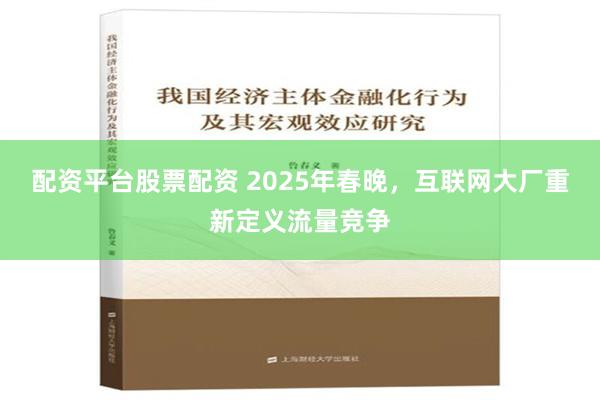 配资平台股票配资 2025年春晚，互联网大厂重新定义流量竞争