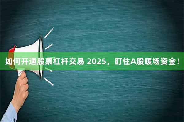 如何开通股票杠杆交易 2025，盯住A股暖场资金！