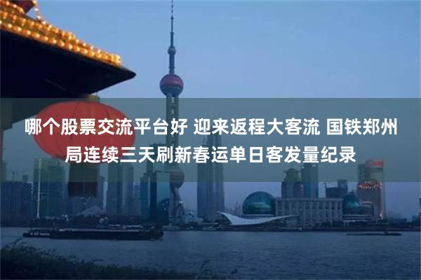 哪个股票交流平台好 迎来返程大客流 国铁郑州局连续三天刷新春运单日客发量纪录