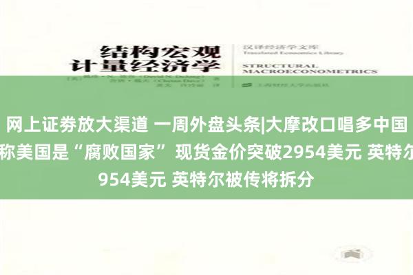 网上证劵放大渠道 一周外盘头条|大摩改口唱多中国股市 特朗普称美国是“腐败国家” 现货金价突破2954美元 英特尔被传将拆分