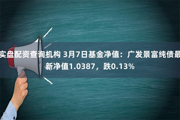 实盘配资查询机构 3月7日基金净值：广发景富纯债最新净值1.